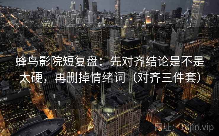 蜂鸟影院短复盘:先对齐结论是不是太硬,再删掉情绪词(对齐三件套) 蜂鸟影院短复盘:先对齐结论是不是太硬,再删掉情绪词(对齐三件套)