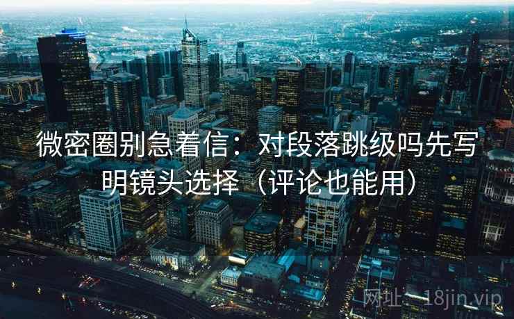 微密圈别急着信：对段落跳级吗先写明镜头选择（评论也能用）