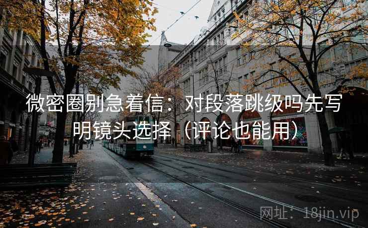 微密圈别急着信：对段落跳级吗先写明镜头选择（评论也能用）