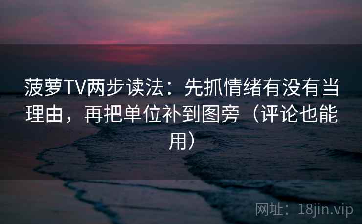 菠萝TV两步读法:先抓情绪有没有当理由,再把单位补到图旁(评论也能用) 菠萝TV两步读法:先抓情绪有没有当理由,再把单位补到图旁(评论也能用)