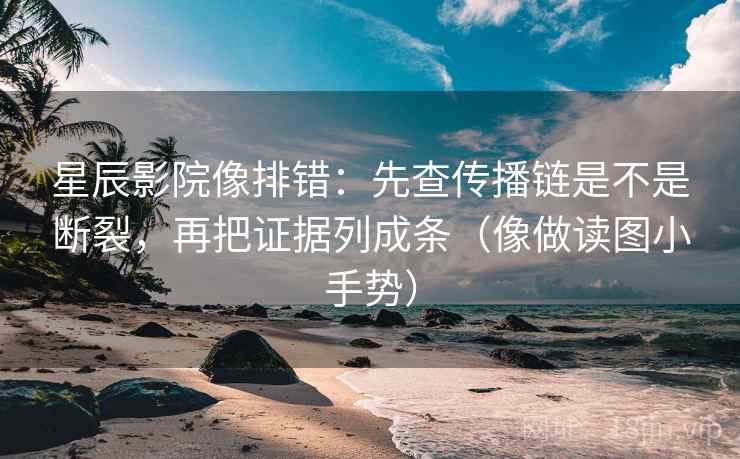 星辰影院像排错：先查传播链是不是断裂，再把证据列成条（像做读图小手势）