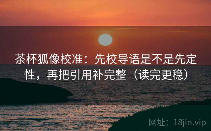 茶杯狐像校准：先校导语是不是先定性，再把引用补完整（读完更稳）