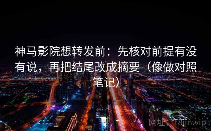 神马影院想转发前:先核对前提有没有说,再把结尾改成摘要(像做对照笔记) 神马影院想转发前:先核对前提有没有说,再把结尾改成摘要(像做对照笔记)
