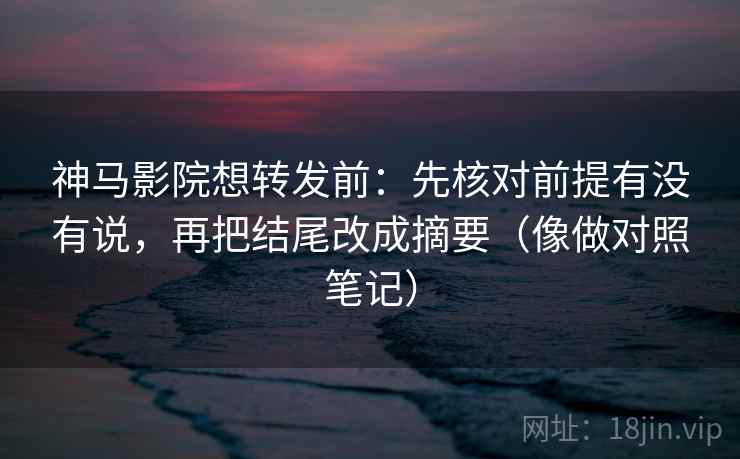 神马影院想转发前:先核对前提有没有说,再把结尾改成摘要(像做对照笔记) 神马影院想转发前:先核对前提有没有说,再把结尾改成摘要(像做对照笔记)