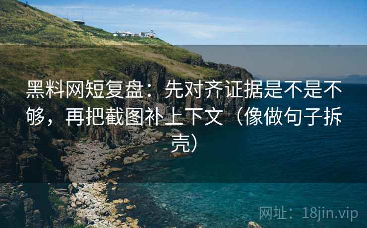 黑料网短复盘:先对齐证据是不是不够,再把截图补上下文(像做句子拆壳) 黑料网短复盘:先对齐证据是不是不够,再把截图补上下文(像做句子拆壳)
