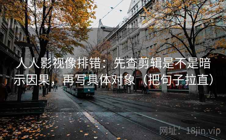 人人影视像排错：先查剪辑是不是暗示因果，再写具体对象（把句子拉直）