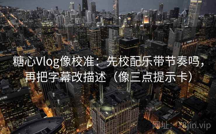 糖心Vlog像校准:先校配乐带节奏吗,再把字幕改描述(像三点提示卡) 糖心Vlog像校准:先校配乐带节奏吗,再把字幕改描述(像三点提示卡)