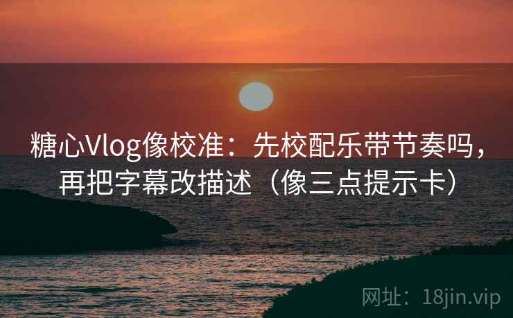 糖心Vlog像校准:先校配乐带节奏吗,再把字幕改描述(像三点提示卡) 糖心Vlog像校准:先校配乐带节奏吗,再把字幕改描述(像三点提示卡)