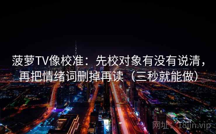 菠萝TV像校准:先校对象有没有说清,再把情绪词删掉再读(三秒就能做) 菠萝TV像校准:先校对象有没有说清,再把情绪词删掉再读(三秒就能做)