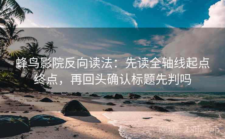 蜂鸟影院反向读法:先读全轴线起点终点,再回头确认标题先判吗 蜂鸟影院反向读法:先读全轴线起点终点,再回头确认标题先判吗