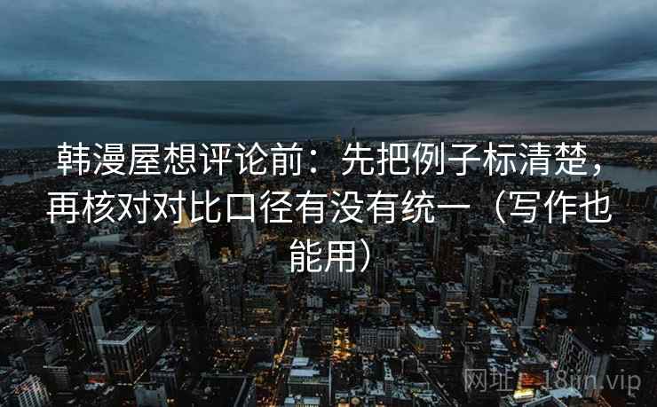 韩漫屋想评论前：先把例子标清楚，再核对对比口径有没有统一（写作也能用）