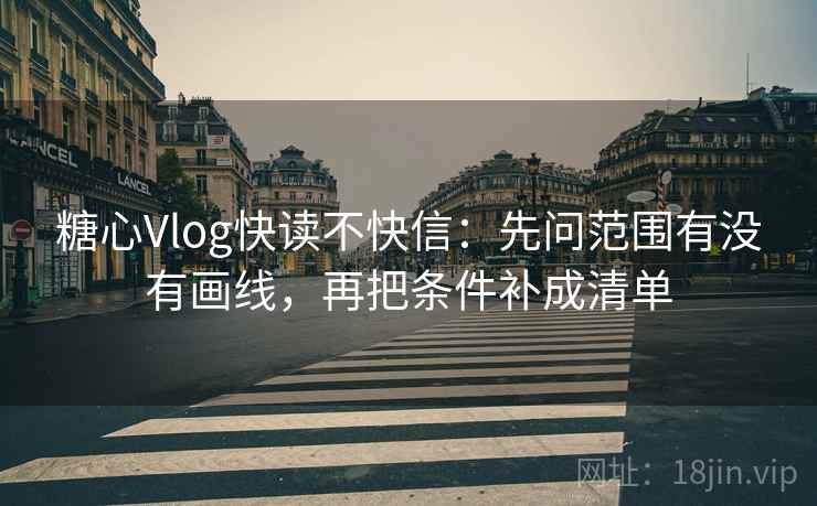 糖心Vlog快读不快信：先问范围有没有画线，再把条件补成清单