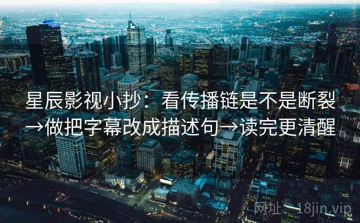 星辰影视小抄：看传播链是不是断裂→做把字幕改成描述句→读完更清醒