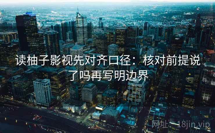 读柚子影视先对齐口径：核对前提说了吗再写明边界