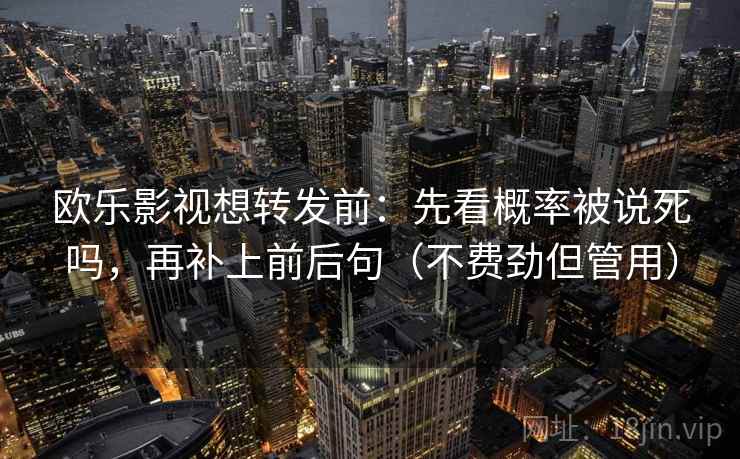 欧乐影视想转发前：先看概率被说死吗，再补上前后句（不费劲但管用）
