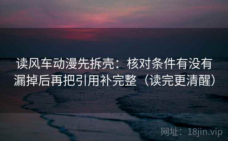 读风车动漫先拆壳：核对条件有没有漏掉后再把引用补完整（读完更清醒）