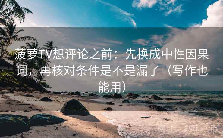 菠萝TV想评论之前：先换成中性因果词，再核对条件是不是漏了（写作也能用）