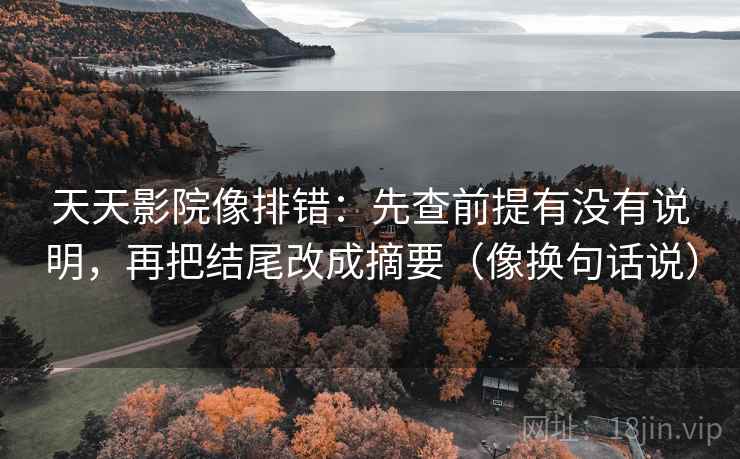 天天影院像排错：先查前提有没有说明，再把结尾改成摘要（像换句话说）