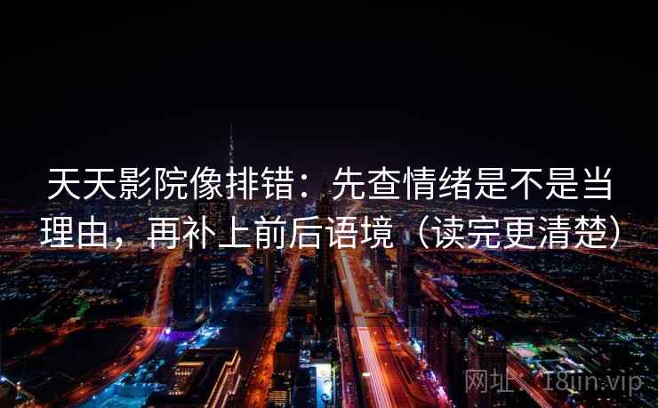天天影院像排错：先查情绪是不是当理由，再补上前后语境（读完更清楚）