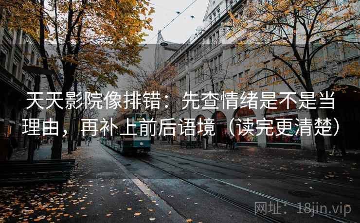 天天影院像排错：先查情绪是不是当理由，再补上前后语境（读完更清楚）