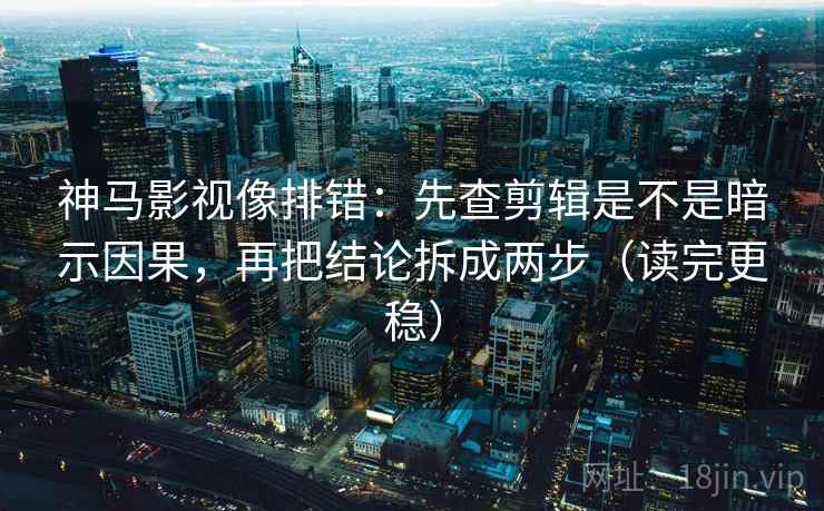 神马影视像排错：先查剪辑是不是暗示因果，再把结论拆成两步（读完更稳）