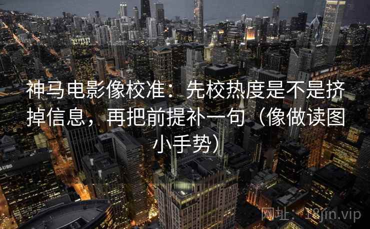 神马电影像校准：先校热度是不是挤掉信息，再把前提补一句（像做读图小手势）