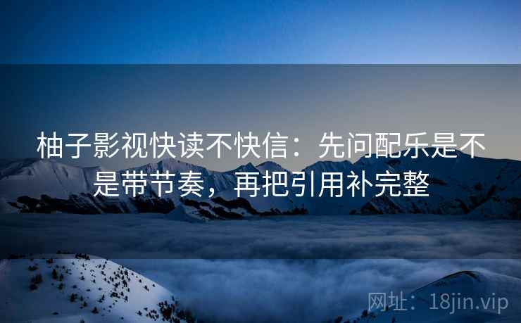 柚子影视快读不快信：先问配乐是不是带节奏，再把引用补完整