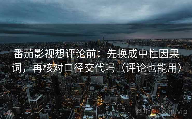 番茄影视想评论前：先换成中性因果词，再核对口径交代吗（评论也能用）