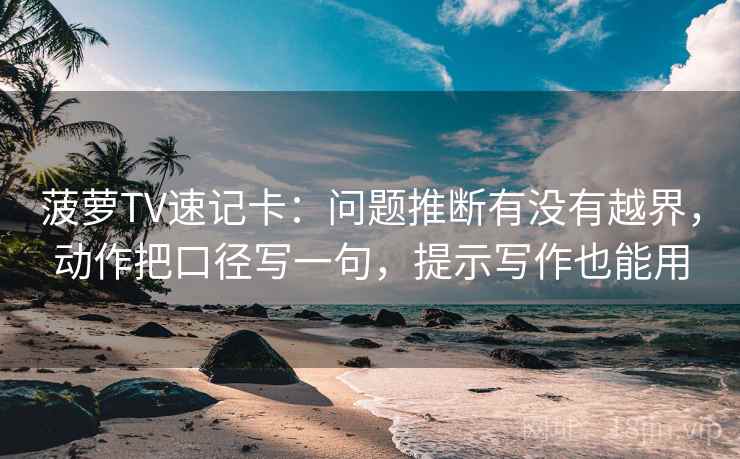 菠萝TV速记卡：问题推断有没有越界，动作把口径写一句，提示写作也能用