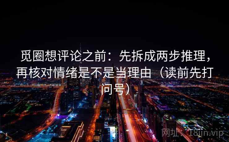 觅圈想评论之前：先拆成两步推理，再核对情绪是不是当理由（读前先打问号）