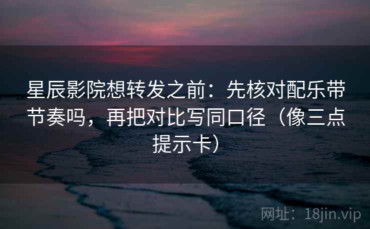 星辰影院想转发之前:先核对配乐带节奏吗,再把对比写同口径(像三点提示卡) 星辰影院想转发之前:先核对配乐带节奏吗,再把对比写同口径(像三点提示卡)