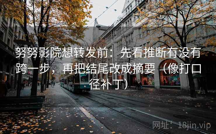 努努影院想转发前：先看推断有没有跨一步，再把结尾改成摘要（像打口径补丁）