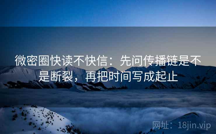 微密圈快读不快信:先问传播链是不是断裂,再把时间写成起止 微密圈快读不快信:先问传播链是不是断裂,再把时间写成起止