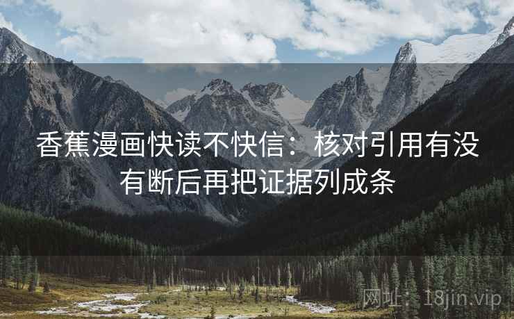 香蕉漫画快读不快信:核对引用有没有断后再把证据列成条 香蕉漫画快读不快信:核对引用有没有断后再把证据列成条