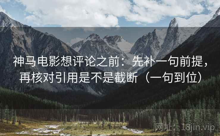 神马电影想评论之前：先补一句前提，再核对引用是不是截断（一句到位）