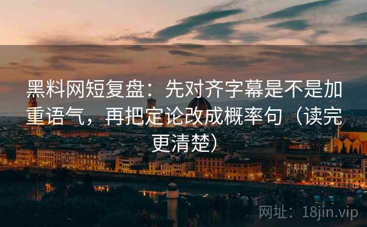 黑料网短复盘:先对齐字幕是不是加重语气,再把定论改成概率句(读完更清楚) 黑料网短复盘:先对齐字幕是不是加重语气,再把定论改成概率句(读完更清楚)