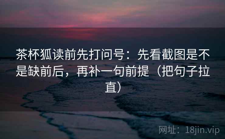 茶杯狐读前先打问号：先看截图是不是缺前后，再补一句前提（把句子拉直）
