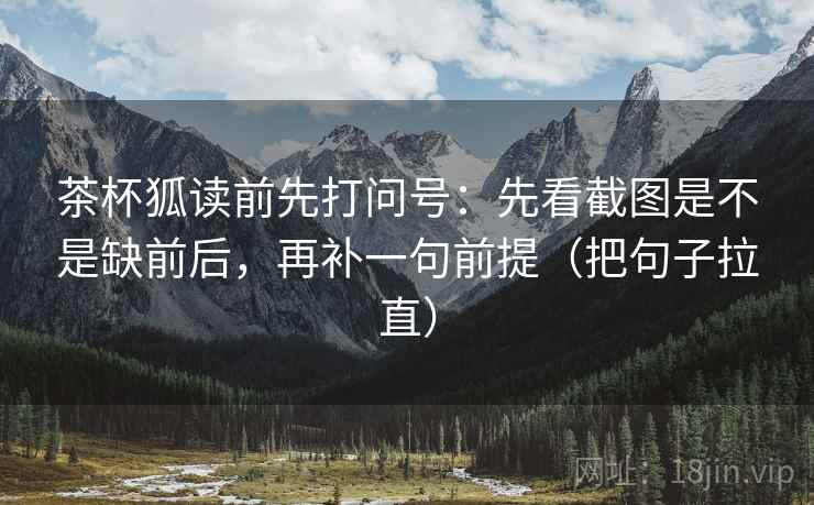 茶杯狐读前先打问号：先看截图是不是缺前后，再补一句前提（把句子拉直）