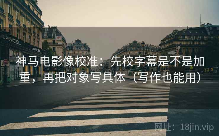 神马电影像校准:先校字幕是不是加重,再把对象写具体(写作也能用) 神马电影像校准:先校字幕是不是加重,再把对象写具体(写作也能用)