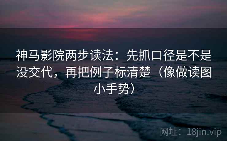 神马影院两步读法：先抓口径是不是没交代，再把例子标清楚（像做读图小手势）