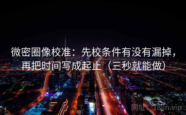 微密圈像校准：先校条件有没有漏掉，再把时间写成起止（三秒就能做）