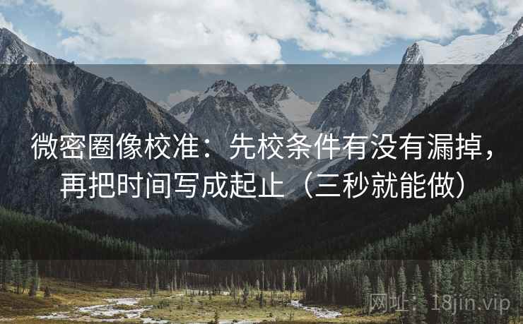 微密圈像校准：先校条件有没有漏掉，再把时间写成起止（三秒就能做）