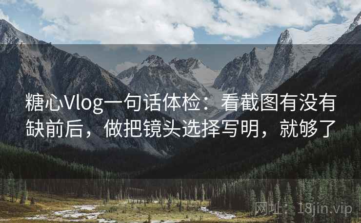 糖心Vlog一句话体检:看截图有没有缺前后,做把镜头选择写明,就够了 糖心Vlog一句话体检:看截图有没有缺前后,做把镜头选择写明,就够了
