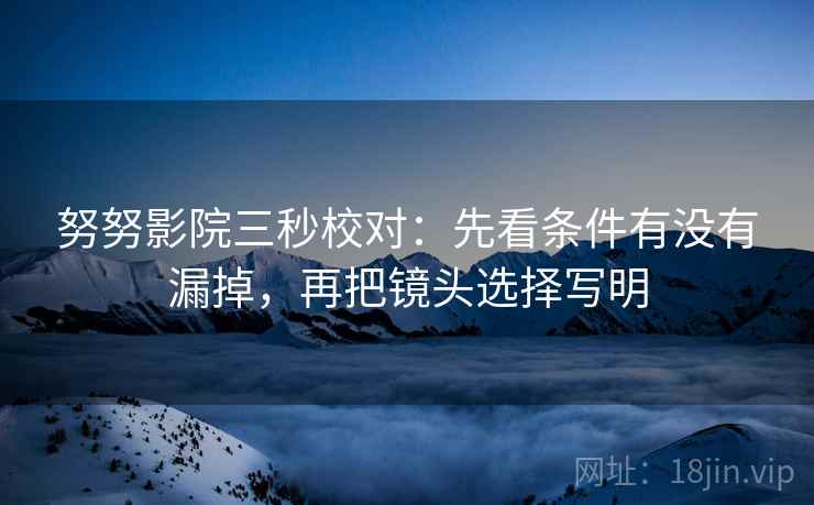 努努影院三秒校对:先看条件有没有漏掉,再把镜头选择写明 努努影院三秒校对:先看条件有没有漏掉,再把镜头选择写明