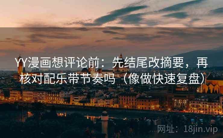 YY漫画想评论前：先结尾改摘要，再核对配乐带节奏吗（像做快速复盘）
