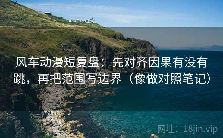 风车动漫短复盘：先对齐因果有没有跳，再把范围写边界（像做对照笔记）