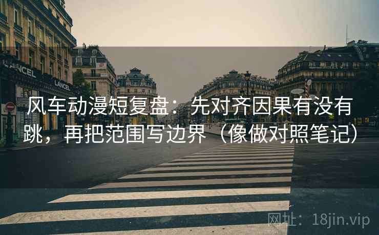 风车动漫短复盘：先对齐因果有没有跳，再把范围写边界（像做对照笔记）