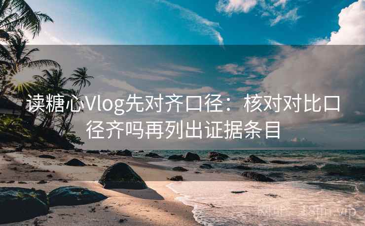 读糖心Vlog先对齐口径:核对对比口径齐吗再列出证据条目 读糖心Vlog先对齐口径:核对对比口径齐吗再列出证据条目