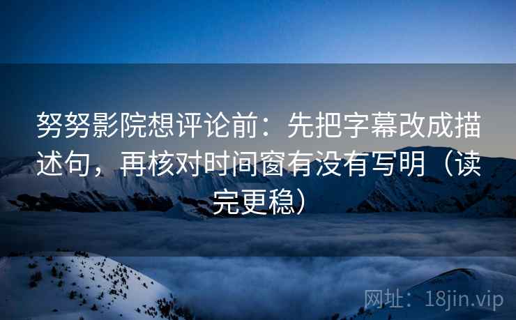努努影院想评论前：先把字幕改成描述句，再核对时间窗有没有写明（读完更稳）