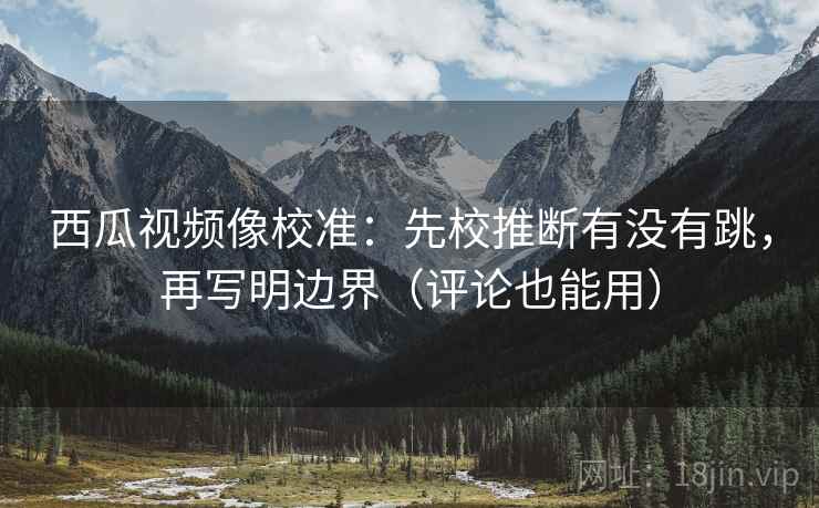 西瓜视频像校准:先校推断有没有跳,再写明边界(评论也能用) 西瓜视频像校准:先校推断有没有跳,再写明边界(评论也能用)